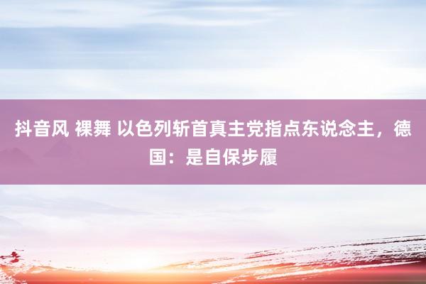 抖音风 裸舞 以色列斩首真主党指点东说念主，德国：是自保步履