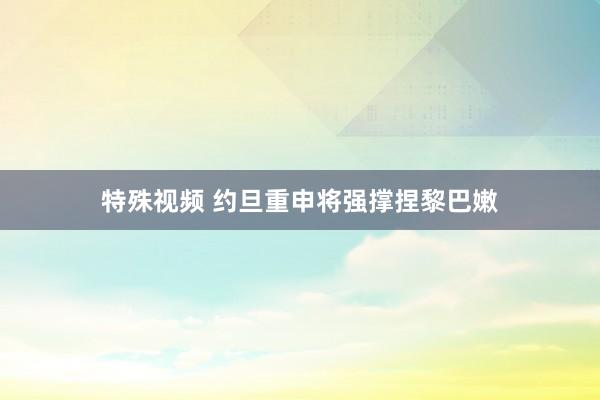 特殊视频 约旦重申将强撑捏黎巴嫩