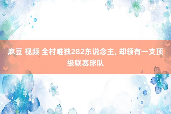 麻豆 视频 全村唯独282东说念主， 却领有一支顶级联赛球队