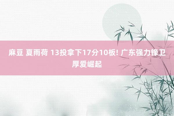 麻豆 夏雨荷 13投拿下17分10板! 广东强力锋卫厚爱崛起