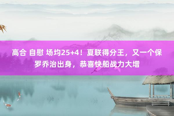 高合 自慰 场均25+4！夏联得分王，又一个保罗乔治出身，恭喜快船战力大增