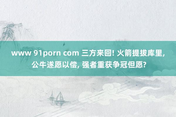 www 91porn com 三方来回! 火箭提拔库里， 公牛遂愿以偿， 强者重获争冠但愿?