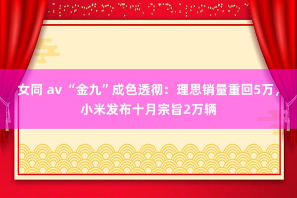 女同 av “金九”成色透彻：理思销量重回5万，小米发布十月宗旨2万辆