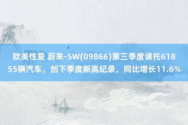 欧美性爱 蔚来-SW(09866)第三季度请托61855辆汽车，创下季度新高纪录，同比增长11.6%