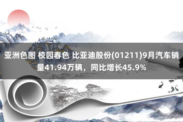 亚洲色图 校园春色 比亚迪股份(01211)9月汽车销量41.94万辆，同比增长45.9%