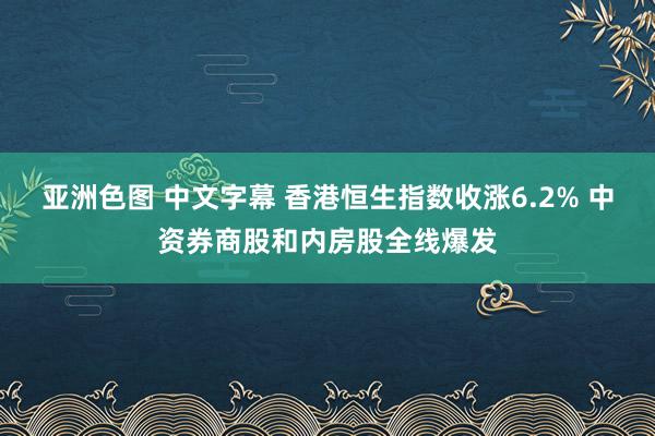 亚洲色图 中文字幕 香港恒生指数收涨6.2% 中资券商股和内房股全线爆发