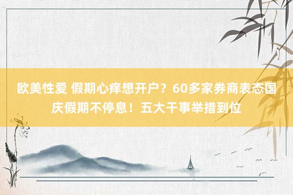 欧美性爱 假期心痒想开户？60多家券商表态国庆假期不停息！五大干事举措到位