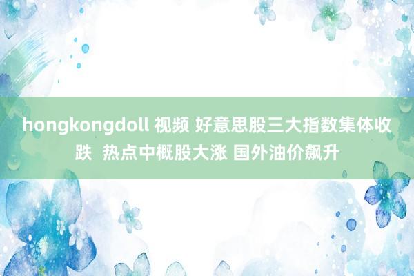 hongkongdoll 视频 好意思股三大指数集体收跌  热点中概股大涨 国外油价飙升