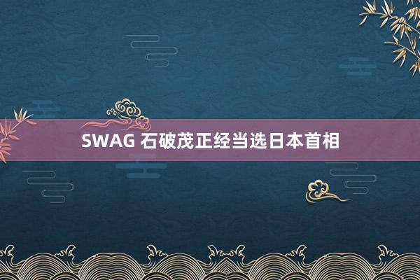 SWAG 石破茂正经当选日本首相