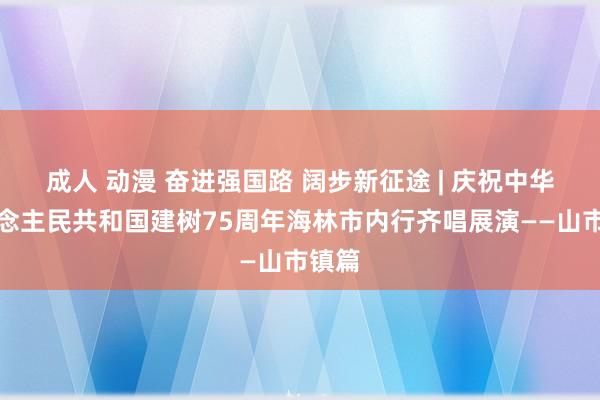 成人 动漫 奋进强国路 阔步新征途 | 庆祝中华东说念主民共和国建树75周年海林市内行齐唱展演——山市镇篇