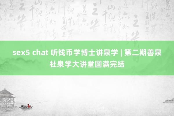 sex5 chat 听钱币学博士讲泉学 | 第二期善泉社泉学大讲堂圆满完结