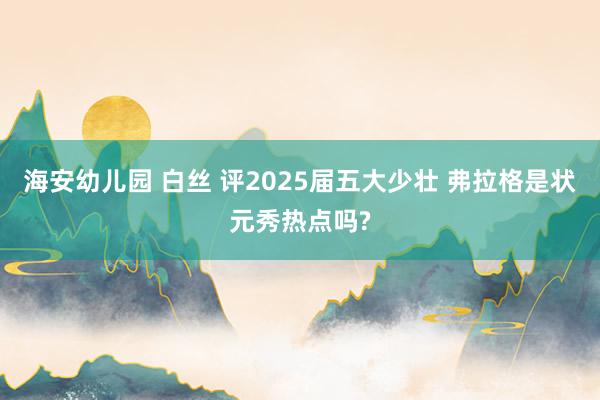 海安幼儿园 白丝 评2025届五大少壮 弗拉格是状元秀热点吗?