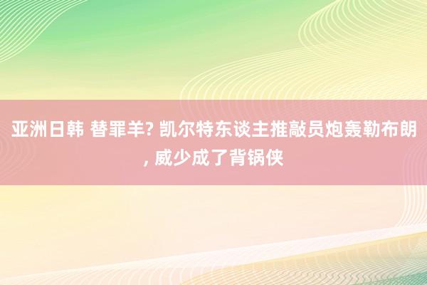 亚洲日韩 替罪羊? 凯尔特东谈主推敲员炮轰勒布朗， 威少成了背锅侠