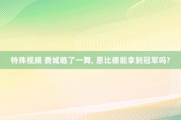 特殊视频 费城临了一舞， 恩比德能拿到冠军吗?