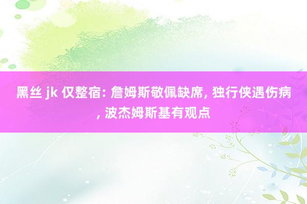 黑丝 jk 仅整宿: 詹姆斯敬佩缺席， 独行侠遇伤病， 波杰姆斯基有观点