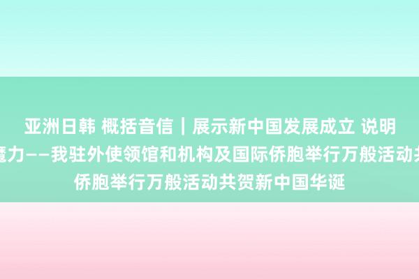 亚洲日韩 概括音信｜展示新中国发展成立 说明中华传统文化魔力——我驻外使领馆和机构及国际侨胞举行万般活动共贺新中国华诞