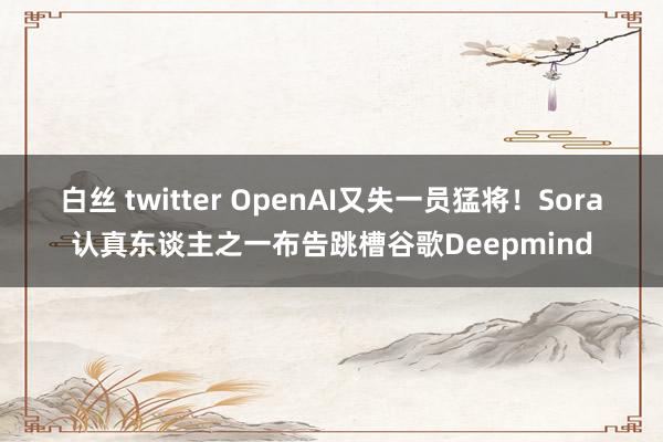 白丝 twitter OpenAI又失一员猛将！Sora认真东谈主之一布告跳槽谷歌Deepmind