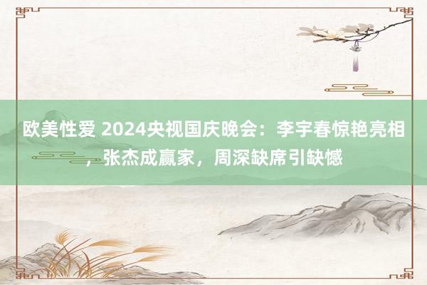 欧美性爱 2024央视国庆晚会：李宇春惊艳亮相，张杰成赢家，周深缺席引缺憾