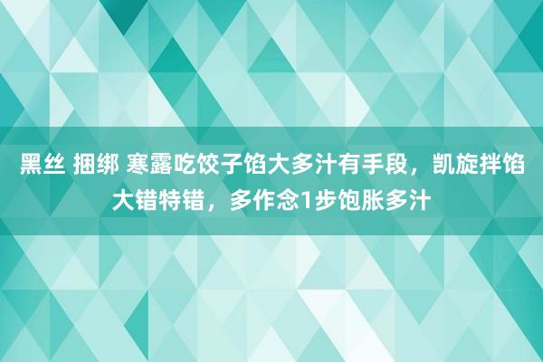 黑丝 捆绑 寒露吃饺子馅大多汁有手段，凯旋拌馅大错特错，多作念1步饱胀多汁