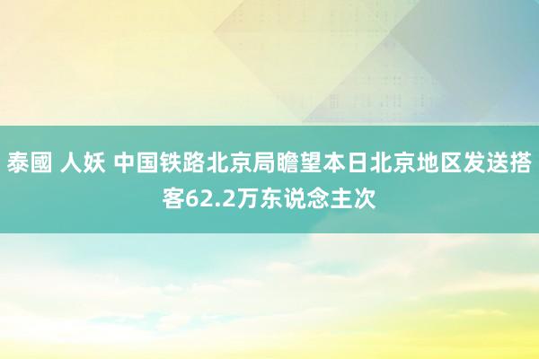 泰國 人妖 中国铁路北京局瞻望本日北京地区发送搭客62.2万东说念主次