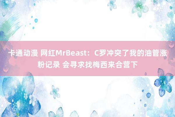 卡通动漫 网红MrBeast：C罗冲突了我的油管涨粉记录 会寻求找梅西来合营下