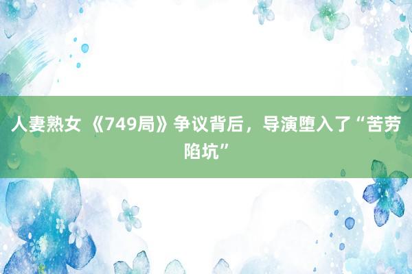 人妻熟女 《749局》争议背后，导演堕入了“苦劳陷坑”