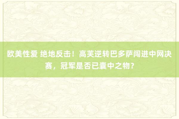 欧美性爱 绝地反击！高芙逆转巴多萨闯进中网决赛，冠军是否已囊中之物？