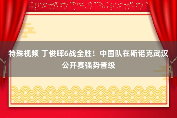 特殊视频 丁俊晖6战全胜！中国队在斯诺克武汉公开赛强势晋级