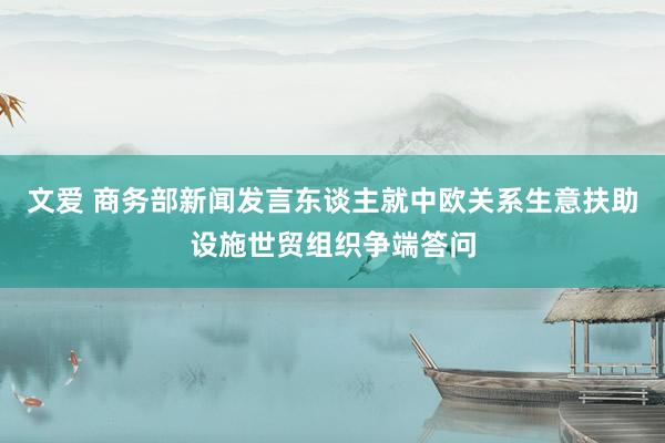 文爱 商务部新闻发言东谈主就中欧关系生意扶助设施世贸组织争端答问