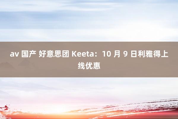 av 国产 好意思团 Keeta：10 月 9 日利雅得上线优惠