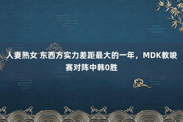 人妻熟女 东西方实力差距最大的一年，MDK教唆赛对阵中韩0胜