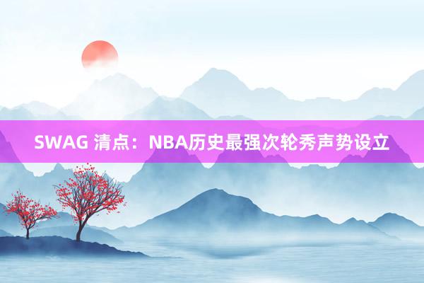 SWAG 清点：NBA历史最强次轮秀声势设立