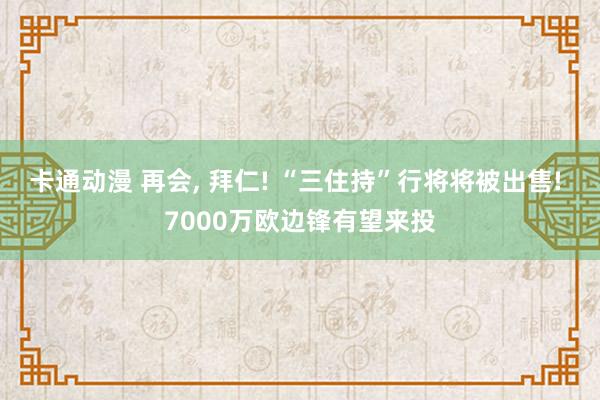 卡通动漫 再会， 拜仁! “三住持”行将将被出售! 7000万欧边锋有望来投