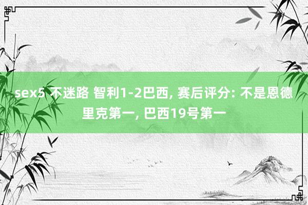 sex5 不迷路 智利1-2巴西， 赛后评分: 不是恩德里克第一， 巴西19号第一