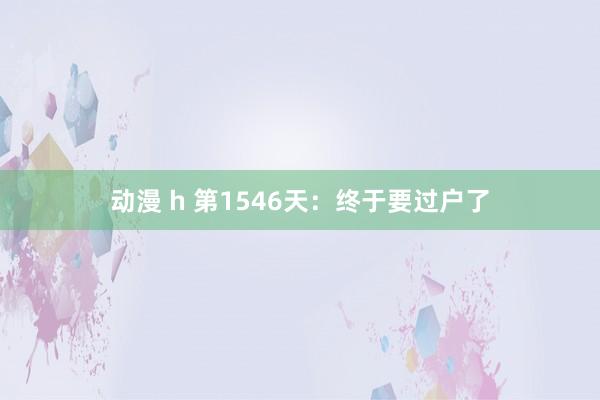 动漫 h 第1546天：终于要过户了