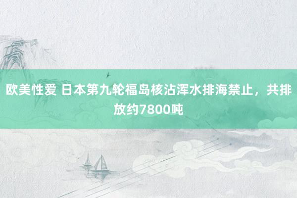 欧美性爱 日本第九轮福岛核沾浑水排海禁止，共排放约7800吨