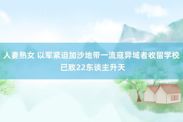 人妻熟女 以军紧迫加沙地带一流寇异域者收留学校 已致22东谈主升天