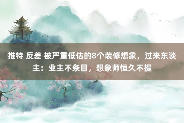 推特 反差 被严重低估的8个装修想象，过来东谈主：业主不条目，想象师恒久不提