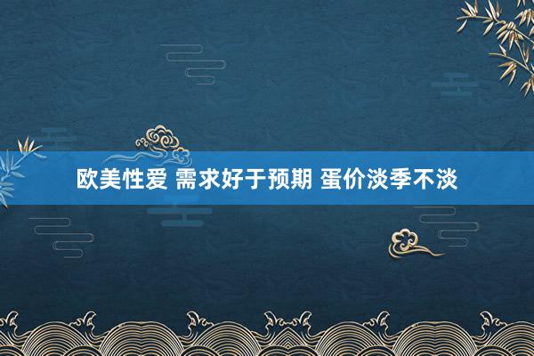 欧美性爱 需求好于预期 蛋价淡季不淡