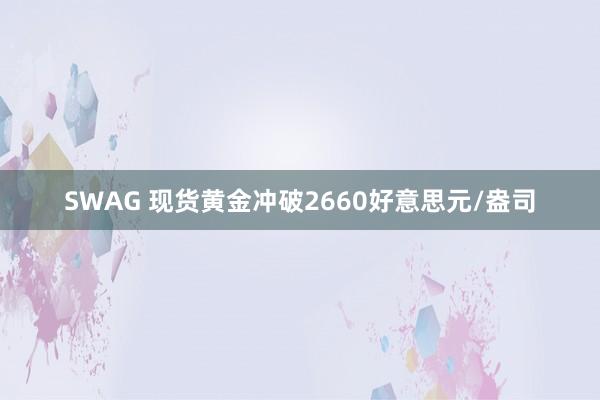 SWAG 现货黄金冲破2660好意思元/盎司