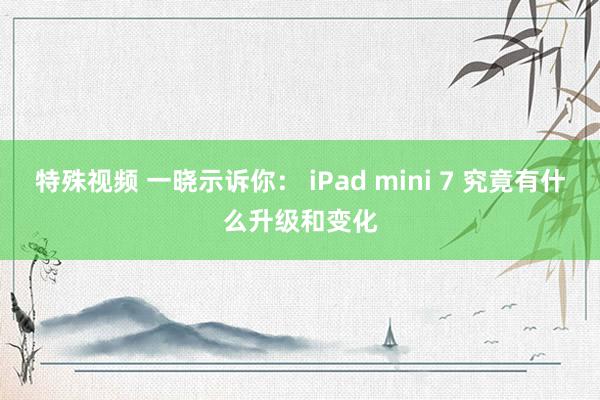 特殊视频 一晓示诉你： iPad mini 7 究竟有什么升级和变化