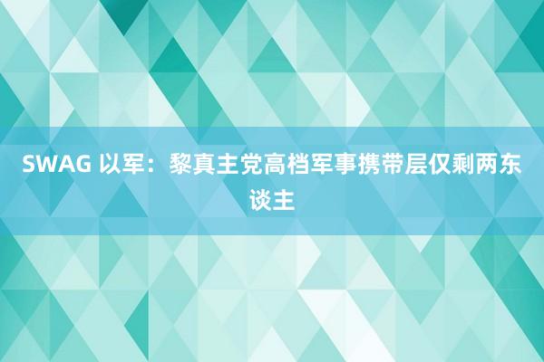 SWAG 以军：黎真主党高档军事携带层仅剩两东谈主