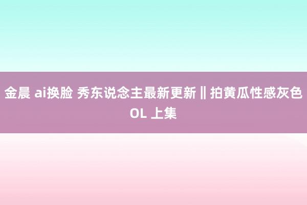 金晨 ai换脸 秀东说念主最新更新‖拍黄瓜性感灰色OL 上集