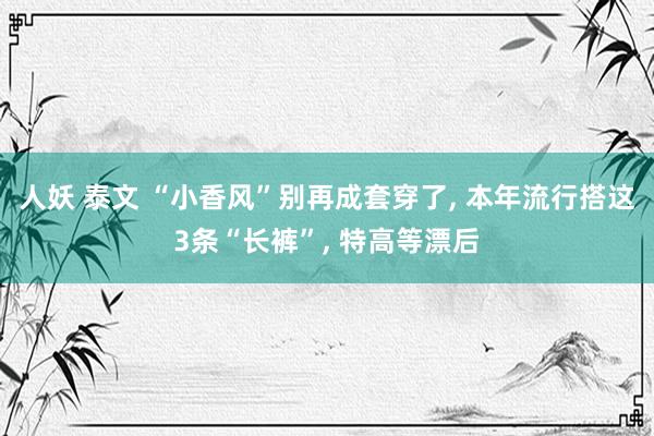 人妖 泰文 “小香风”别再成套穿了， 本年流行搭这3条“长裤”， 特高等漂后