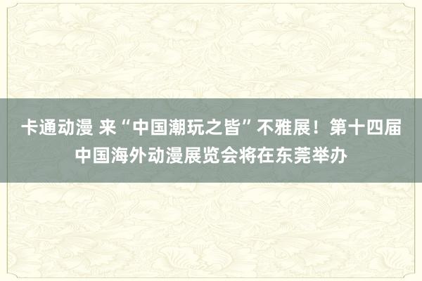 卡通动漫 来“中国潮玩之皆”不雅展！第十四届中国海外动漫展览会将在东莞举办