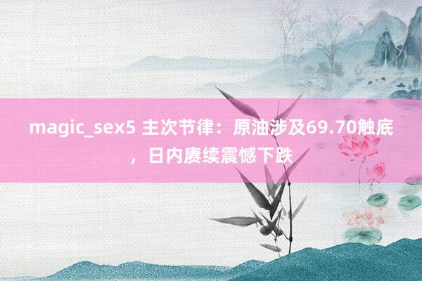 magic_sex5 主次节律：原油涉及69.70触底，日内赓续震憾下跌