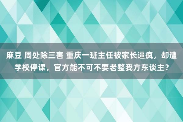 麻豆 周处除三害 重庆一班主任被家长逼疯，却遭学校停课，官方能不可不要老整我方东谈主？