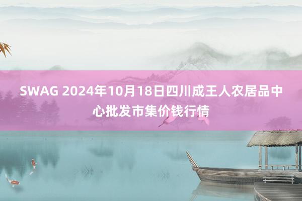 SWAG 2024年10月18日四川成王人农居品中心批发市集价钱行情