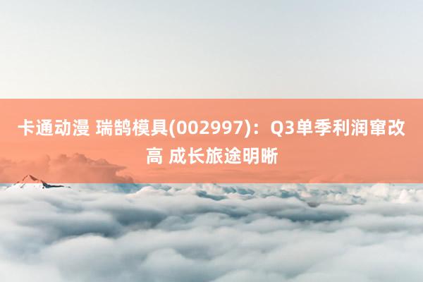 卡通动漫 瑞鹄模具(002997)：Q3单季利润窜改高 成长旅途明晰