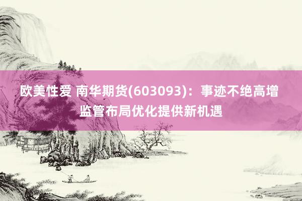 欧美性爱 南华期货(603093)：事迹不绝高增 监管布局优化提供新机遇